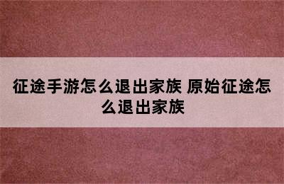 征途手游怎么退出家族 原始征途怎么退出家族